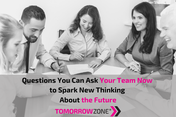 TomorrowZone "Questions You can Ask Your Team Now to Spark New Thinking About the Future" #tomorrowzone